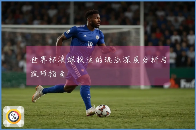 世界杯滚球投注的玩法深度分析与技巧指南