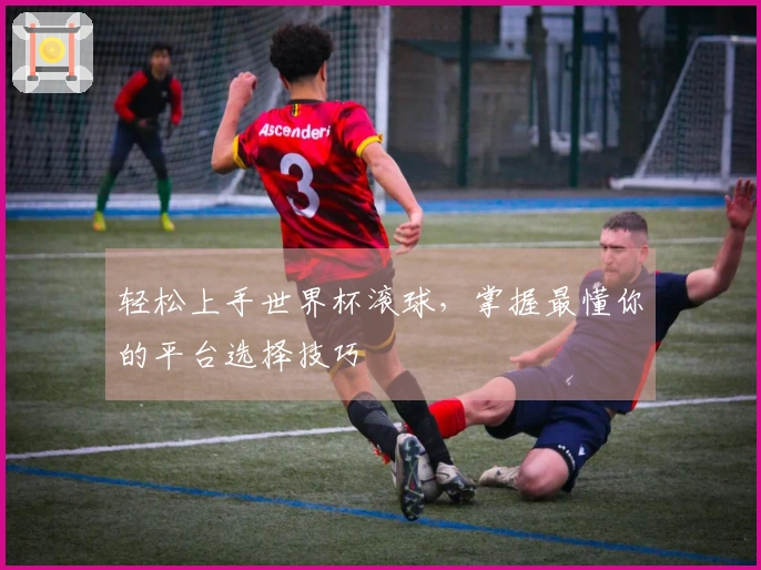 轻松上手世界杯滚球，掌握最懂你的平台选择技巧