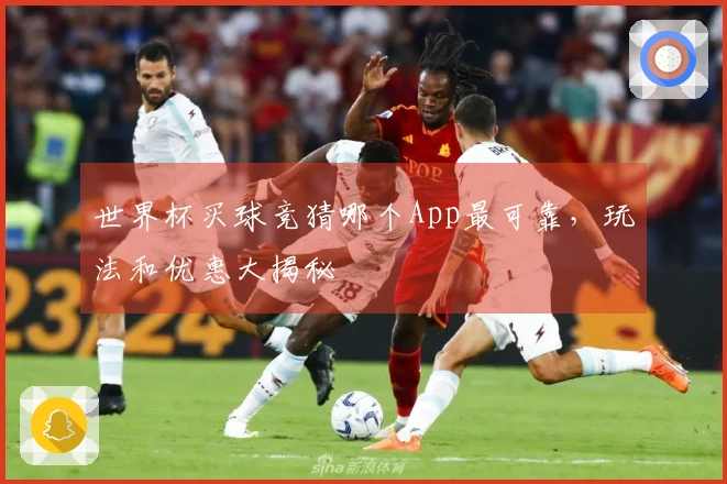 世界杯买球竞猜哪个App最可靠，玩法和优惠大揭秘