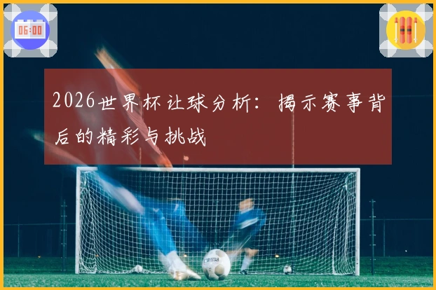 2026世界杯让球分析：揭示赛事背后的精彩与挑战