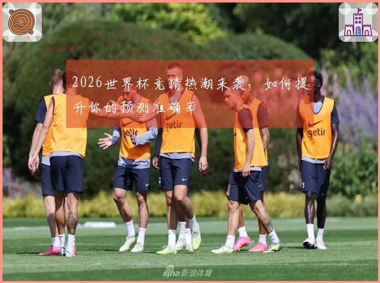 2026世界杯竞猜热潮来袭，如何提升你的预测准确率