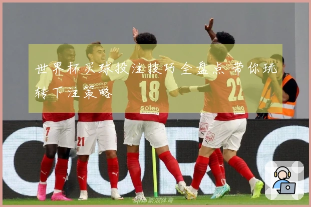 世界杯买球投注技巧全盘点 带你玩转下注策略