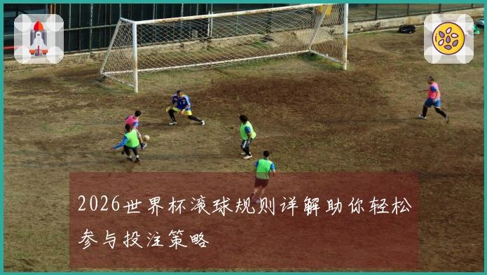 2026世界杯滚球规则详解助你轻松参与投注策略