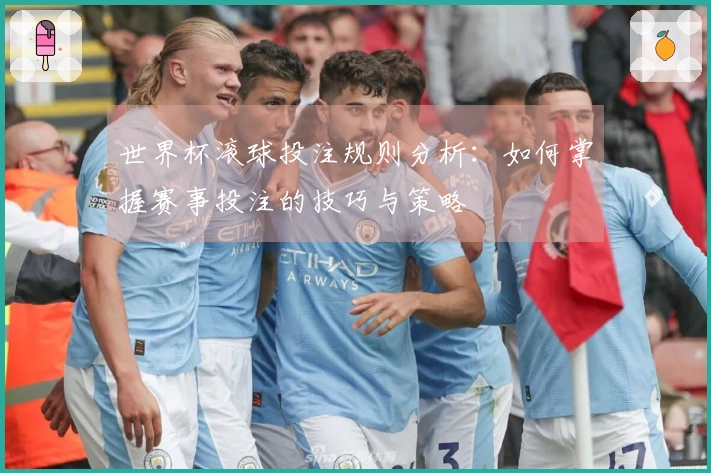 世界杯滚球投注规则分析：如何掌握赛事投注的技巧与策略
