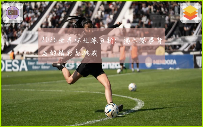 2026世界杯让球分析：揭示赛事背后的精彩与挑战