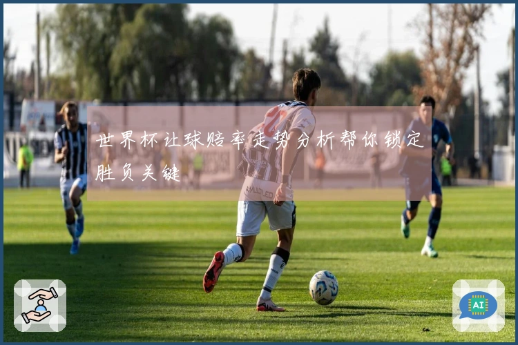 世界杯让球赔率走势分析帮你锁定胜负关键